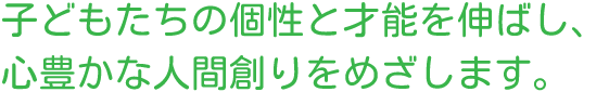 子どもたちの個性と才能を伸ばし、心豊かな人間創りをめざします。